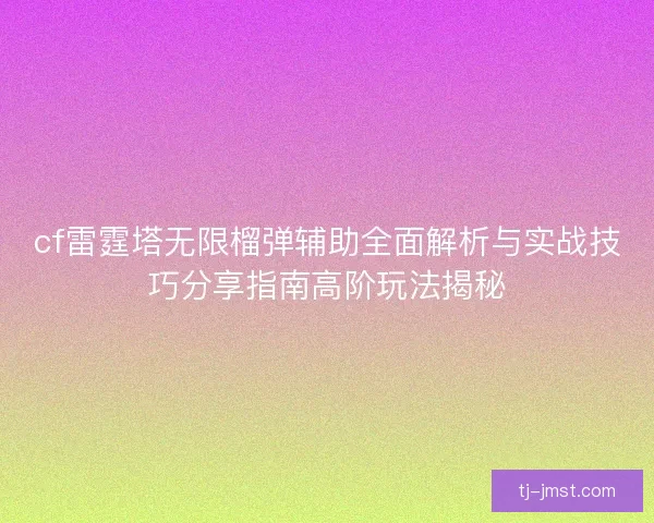 cf雷霆塔无限榴弹辅助全面解析与实战技巧分享指南高阶玩法揭秘