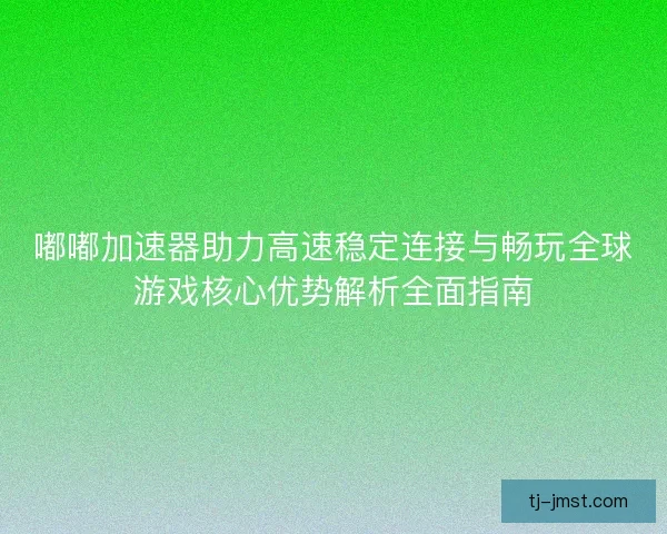 嘟嘟加速器助力高速稳定连接与畅玩全球游戏核心优势解析全面指南