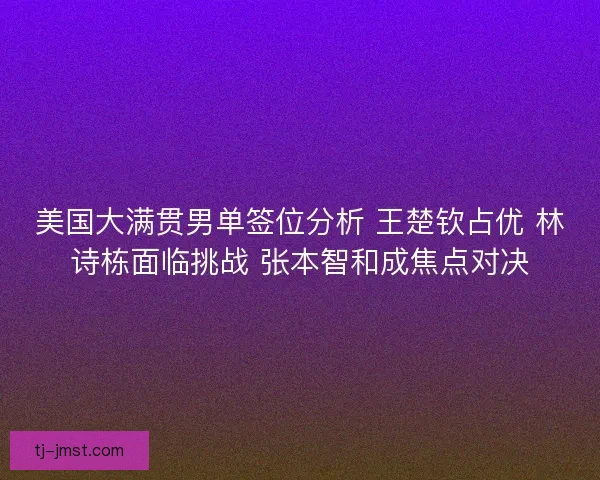 美国大满贯男单签位分析 王楚钦占优 林诗栋面临挑战 张本智和成焦点对决