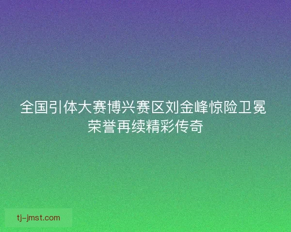 全国引体大赛博兴赛区刘金峰惊险卫冕 荣誉再续精彩传奇