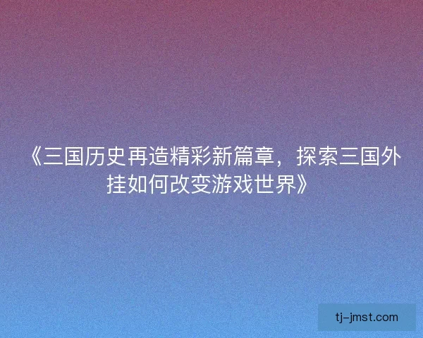 《三国历史再造精彩新篇章，探索三国外挂如何改变游戏世界》