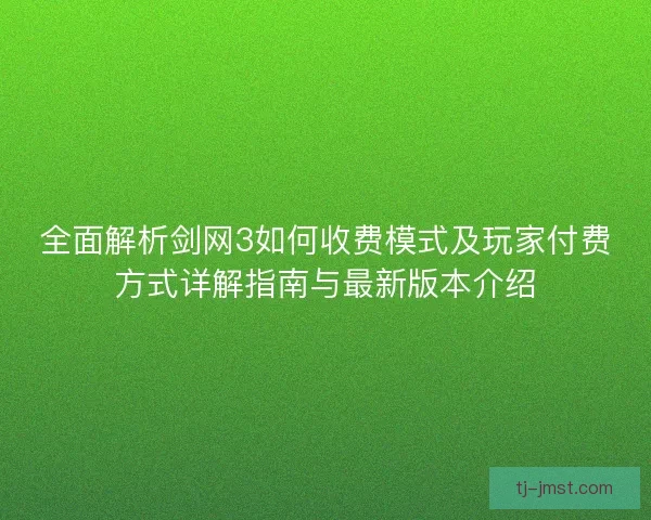 全面解析剑网3如何收费模式及玩家付费方式详解指南与最新版本介绍