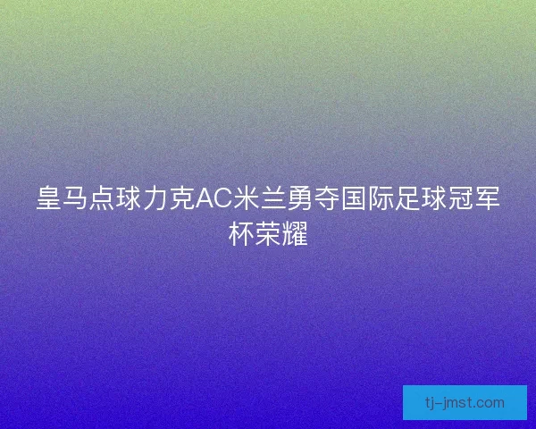 皇马点球力克AC米兰勇夺国际足球冠军杯荣耀