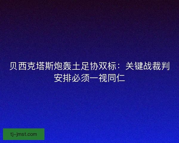 贝西克塔斯炮轰土足协双标：关键战裁判安排必须一视同仁